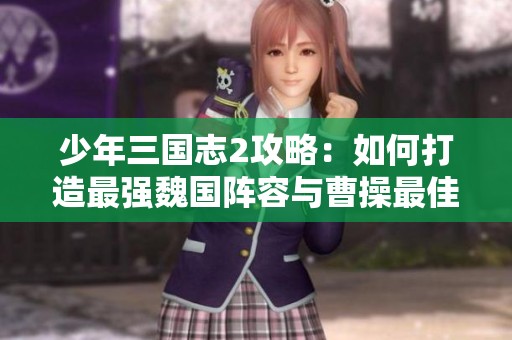 少年三国志2攻略：如何打造最强魏国阵容与曹操最佳搭配技巧分享