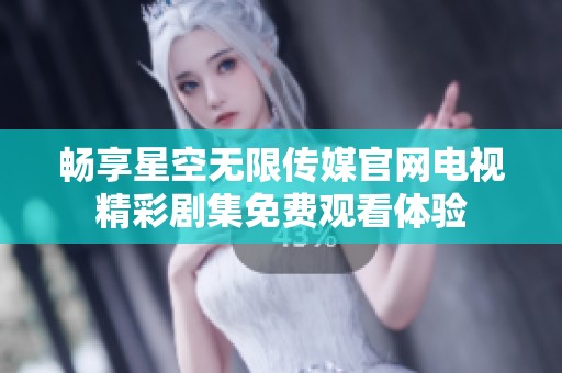 畅享星空无限传媒官网电视精彩剧集免费观看体验