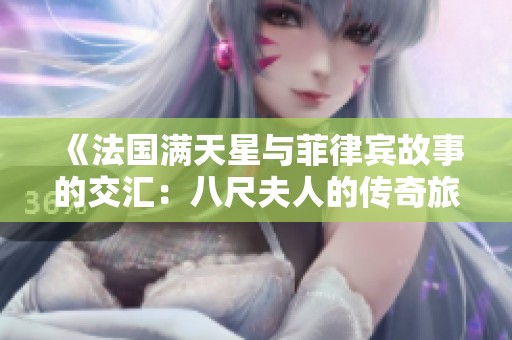 《法国满天星与菲律宾故事的交汇：八尺夫人的传奇旅程》