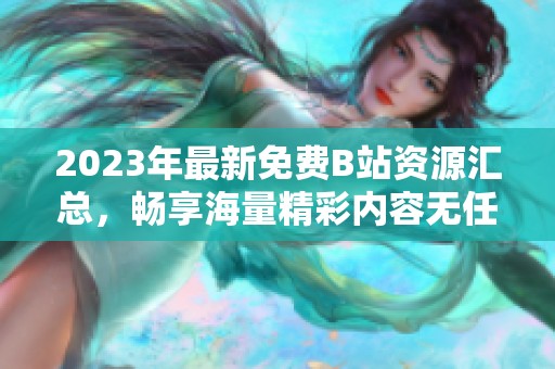 2023年最新免费B站资源汇总，畅享海量精彩内容无任何收费