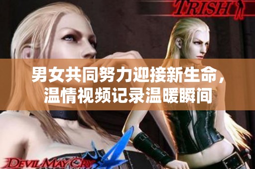 男女共同努力迎接新生命，温情视频记录温暖瞬间