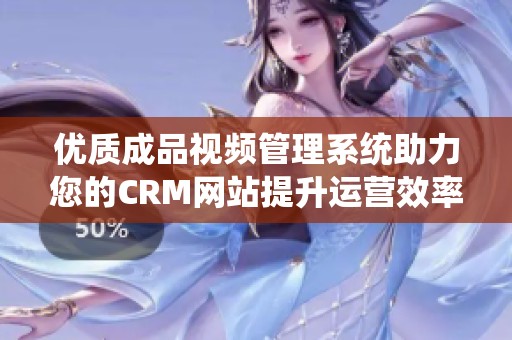 优质成品视频管理系统助力您的CRM网站提升运营效率