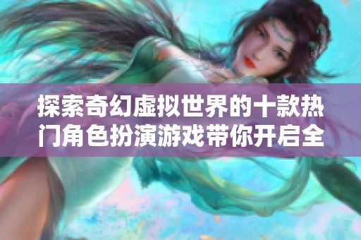 探索奇幻虚拟世界的十款热门角色扮演游戏带你开启全新冒险旅程