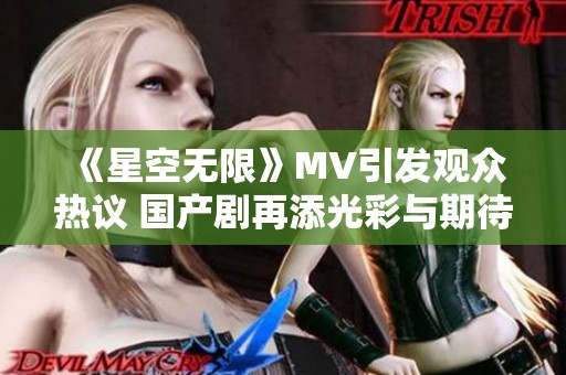 《星空无限》MV引发观众热议 国产剧再添光彩与期待