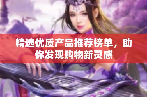 精选优质产品推荐榜单，助你发现购物新灵感