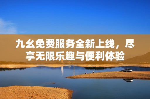 九幺免费服务全新上线，尽享无限乐趣与便利体验