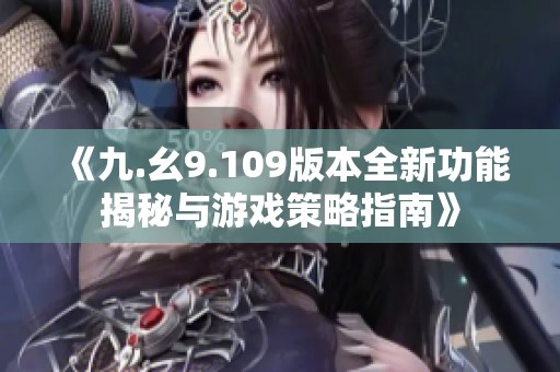 《九.幺9.109版本全新功能揭秘与游戏策略指南》