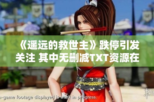 《遥远的救世主》跌停引发关注 其中无删减TXT资源在百度云的获取方式分析