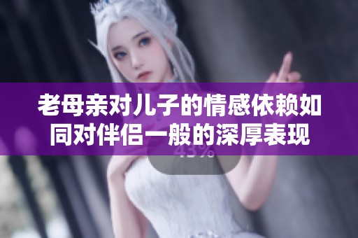 老母亲对儿子的情感依赖如同对伴侣一般的深厚表现