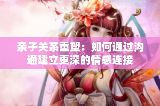 亲子关系重塑：如何通过沟通建立更深的情感连接