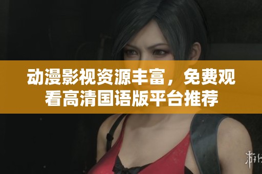 动漫影视资源丰富，免费观看高清国语版平台推荐