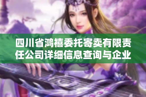 四川省鸿禧委托寄卖有限责任公司详细信息查询与企业信誉评估分析