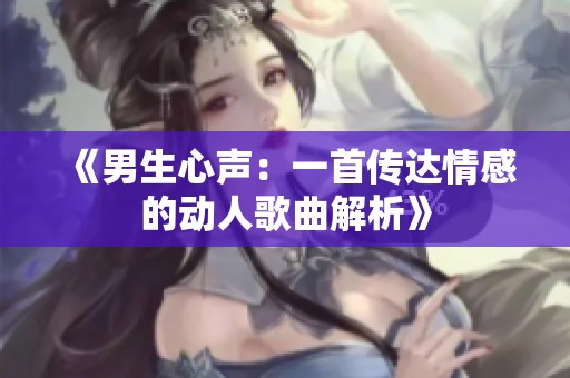 《男生心声：一首传达情感的动人歌曲解析》