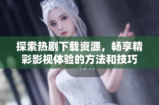 探索热剧下载资源，畅享精彩影视体验的方法和技巧