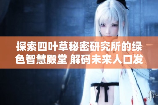 探索四叶草秘密研究所的绿色智慧殿堂 解码未来人口发展的奥秘与挑战
