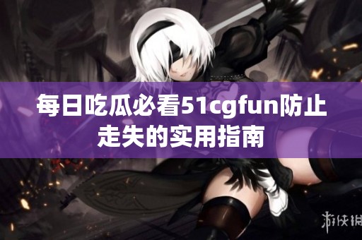 每日吃瓜必看51cgfun防止走失的实用指南