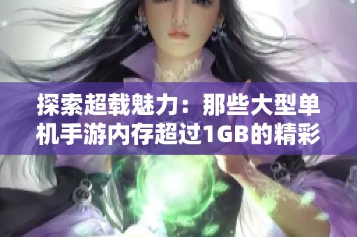 探索超载魅力：那些大型单机手游内存超过1GB的精彩游戏推荐