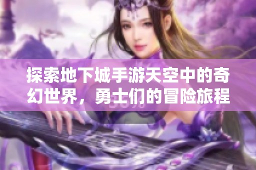 探索地下城手游天空中的奇幻世界，勇士们的冒险旅程在天空6开启全新篇章