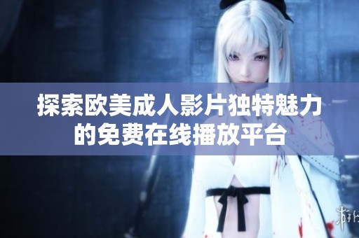 探索欧美成人影片独特魅力的免费在线播放平台