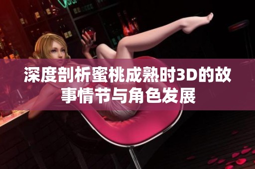 深度剖析蜜桃成熟时3D的故事情节与角色发展