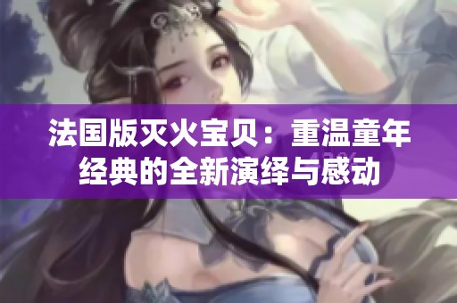 法国版灭火宝贝：重温童年经典的全新演绎与感动