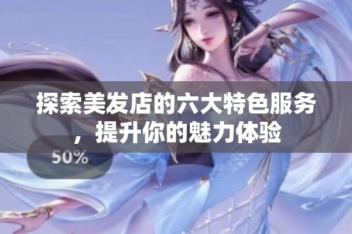 探索美发店的六大特色服务，提升你的魅力体验