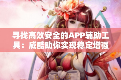 寻找高效安全的APP辅助工具：威酷助你实现稳定增强体验的最佳选择