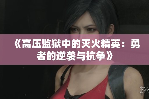 《高压监狱中的灭火精英：勇者的逆袭与抗争》