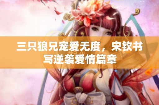 三只狼兄宠爱无度，宋钦书写逆袭爱情篇章