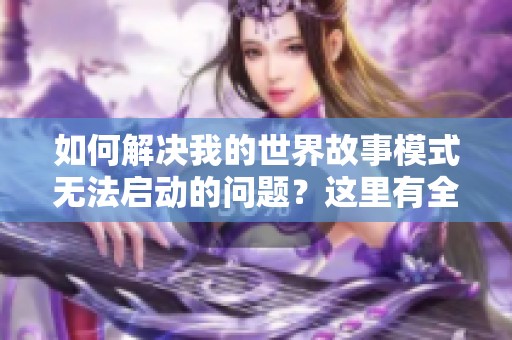如何解决我的世界故事模式无法启动的问题？这里有全方位解决方案等你来发现！