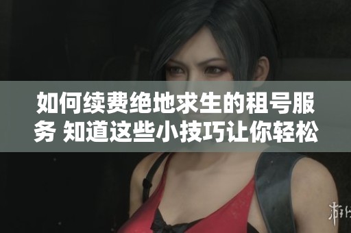 如何续费绝地求生的租号服务 知道这些小技巧让你轻松应对续费问题