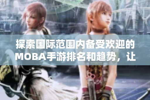 探索国际范围内备受欢迎的MOBA手游排名和趋势，让我们一探究竟这些游戏的魅力所在