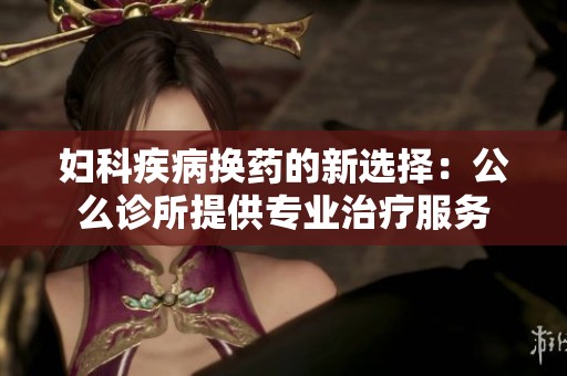 妇科疾病换药的新选择：公么诊所提供专业治疗服务