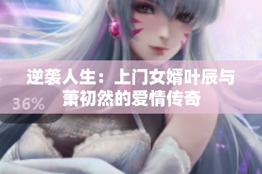 逆袭人生：上门女婿叶辰与萧初然的爱情传奇