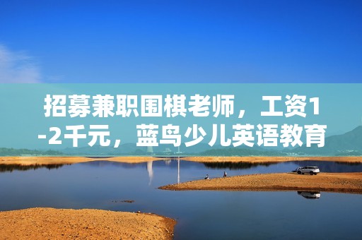 招募兼职围棋老师，工资1-2千元，蓝鸟少儿英语教育期待你的加入与贡献！