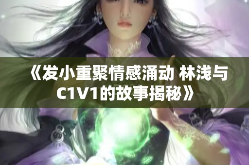 《发小重聚情感涌动 林浅与C1V1的故事揭秘》