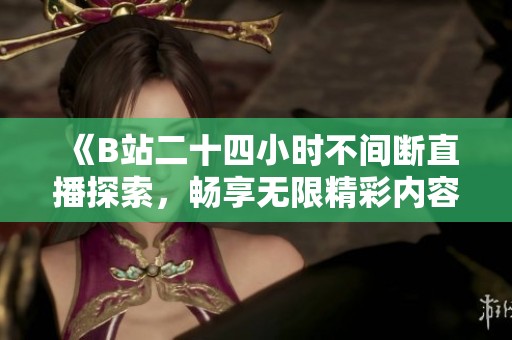 《B站二十四小时不间断直播探索，畅享无限精彩内容》