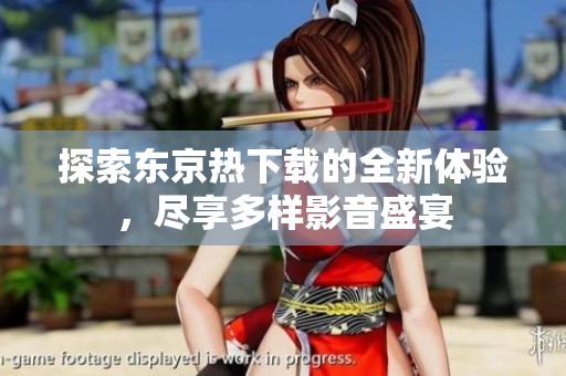 探索东京热下载的全新体验，尽享多样影音盛宴