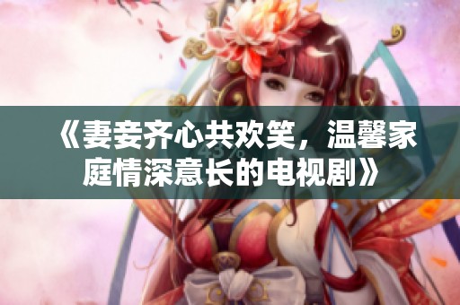 《妻妾齐心共欢笑，温馨家庭情深意长的电视剧》