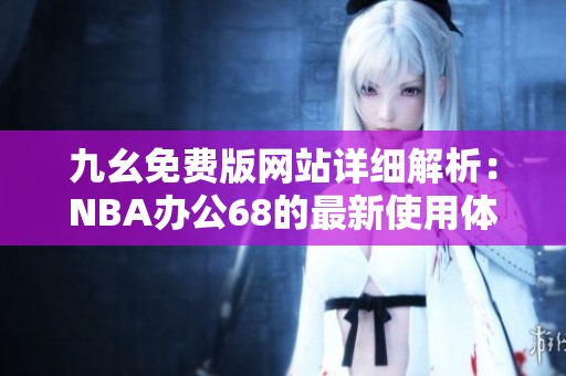 九幺免费版网站详细解析：NBA办公68的最新使用体验与功能介绍