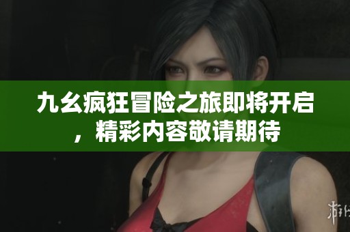 九幺疯狂冒险之旅即将开启，精彩内容敬请期待