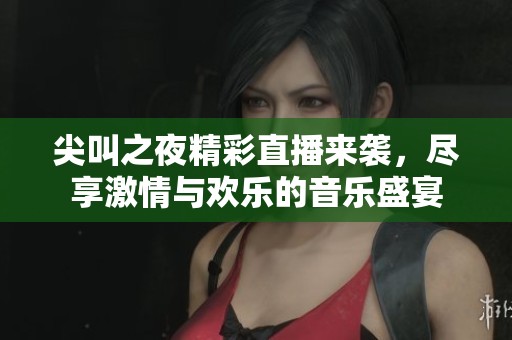 尖叫之夜精彩直播来袭，尽享激情与欢乐的音乐盛宴