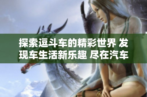 探索逗斗车的精彩世界 发现车生活新乐趣 尽在汽车之家车家号