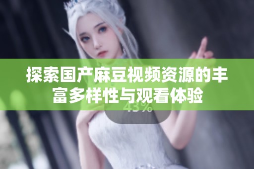 探索国产麻豆视频资源的丰富多样性与观看体验