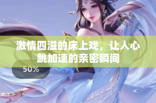 激情四溢的床上戏，让人心跳加速的亲密瞬间