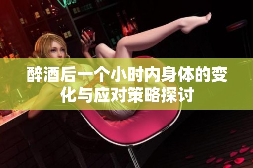 醉酒后一个小时内身体的变化与应对策略探讨