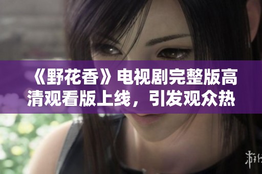 《野花香》电视剧完整版高清观看版上线，引发观众热议