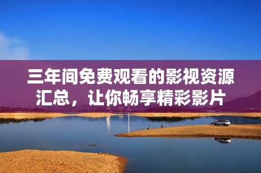 三年间免费观看的影视资源汇总，让你畅享精彩影片