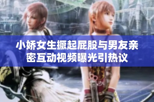 小娇女生撅起屁股与男友亲密互动视频曝光引热议
