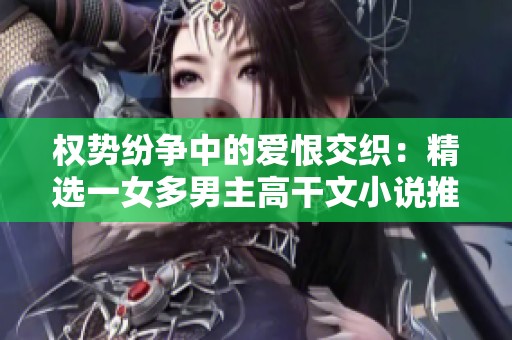 权势纷争中的爱恨交织：精选一女多男主高干文小说推荐